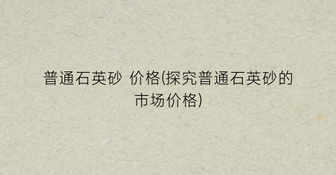 普通石英砂 价格(探究普通石英砂的市场价格)